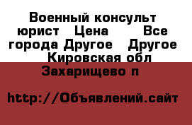 Военный консульт юрист › Цена ­ 1 - Все города Другое » Другое   . Кировская обл.,Захарищево п.